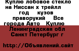 Куплю лобовое стекло на Ниссан х трейлл 2014 год 32 кузов , праворукий  - Все города Авто » Куплю   . Ленинградская обл.,Санкт-Петербург г.